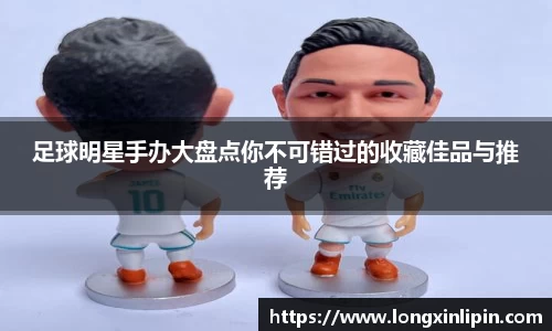 足球明星手办大盘点你不可错过的收藏佳品与推荐