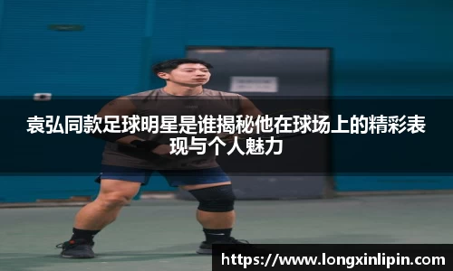 袁弘同款足球明星是谁揭秘他在球场上的精彩表现与个人魅力